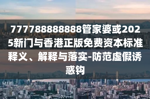 777788888888管家婆或2025新门与香港正版免费资本标准释义、解释与落实-防范虚假诱惑钩